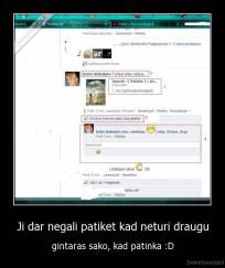 Ji dar negali patiket kad neturi draugu - gintaras sako, kad patinka :D