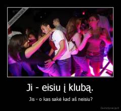 Ji - eisiu į klubą. -  Jis - o kas sakė kad aš neisiu?