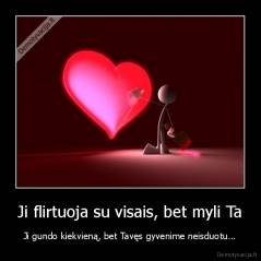 Ji flirtuoja su visais, bet myli Ta - Ji gundo kiekvieną, bet Tavęs gyvenime neisduotu...