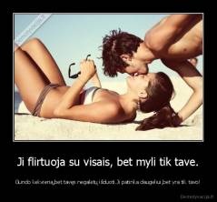 Ji flirtuoja su visais, bet myli tik tave. - Gundo kekvieną,bet tavęs negalėtų išduoti.Ji patinka daugeliui,bet yra tik tavo!