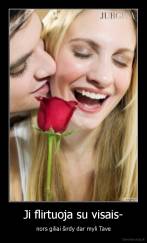 Ji flirtuoja su visais- - nors giliai širdy dar myli Tave
