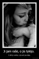 Ji jam rašė, o jis tylėjo.  - Ji dėl jo verkė, o jis ant jos dėjo.