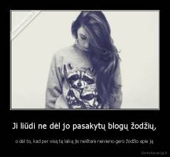 Ji liūdi ne dėl jo pasakytų blogų žodžių, - o dėl to, kad per visą tą laiką jis neištarė neivieno gero žodžio apie ją