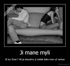 Ji mane myli - Iš kur žinai.? Aš ja skaudinu ji vistiek laiko man už rankos