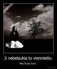 Ji nebelaukia to vienintelio. - Nes Jis jau buvo. 