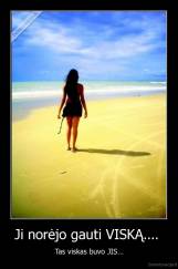 Ji norėjo gauti VISKĄ....  - Tas viskas buvo JIS...