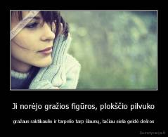 Ji norėjo gražios figūros, plokščio pilvuko - gražaus raktikaulio ir tarpelio tarp šlaunų, tačiau siela geidė dešros