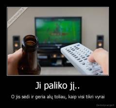 Ji paliko jį.. - O jis sėdi ir geria alų toliau, kaip visi tikri vyrai