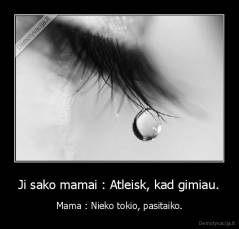 Ji sako mamai : Atleisk, kad gimiau. - Mama : Nieko tokio, pasitaiko.