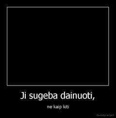 Ji sugeba dainuoti, - ne kaip kiti