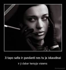 Ji tapo salta ir gundanti nes tu ja iskaudinai - ir ji dabar kersyja visiems 