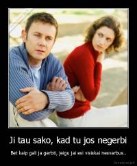 Ji tau sako, kad tu jos negerbi - Bet kaip gali ja gerbti, jeigu jai esi visiskai nesvarbus..