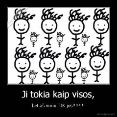 Ji tokia kaip visos, - bet aš noriu TIK jos!!!!!!!!