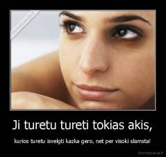 Ji turetu tureti tokias akis, - kurios turetu isvelgti kazka gero, net per visoki slamsta!