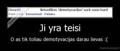 Ji yra teisi - O as tik toliau demotyvacijas darau lievas :( 