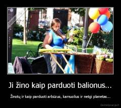 Ji žino kaip parduoti balionus... - Žinotų ir kaip parduoti arbūzus, kamuolius ir netgi planetas...