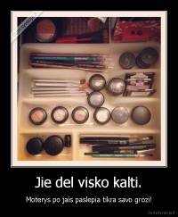 Jie del visko kalti. - Moterys po jais paslepia tikra savo grozi!