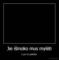 Jie išmoko mus mylėti - o po to palieka 