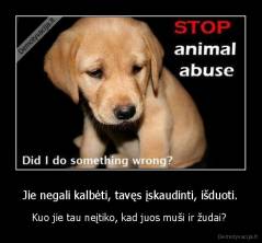 Jie negali kalbėti, tavęs įskaudinti, išduoti. - Kuo jie tau neįtiko, kad juos muši ir žudai? 