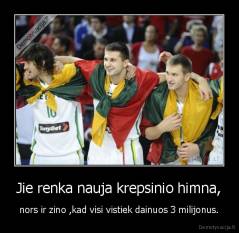 Jie renka nauja krepsinio himna, - nors ir zino ,kad visi vistiek dainuos 3 milijonus.