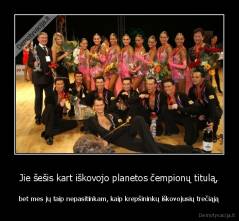 Jie šešis kart iškovojo planetos čempionų titulą, - bet mes jų taip nepasitinkam, kaip krepšininkų iškovojusių trečiąją