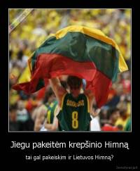 Jiegu pakeitėm krepšinio Himną - tai gal pakeiskim ir Lietuvos Himną?