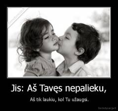 Jis: Aš Tavęs nepalieku, -  Aš tik laukiu, kol Tu užaugsi.