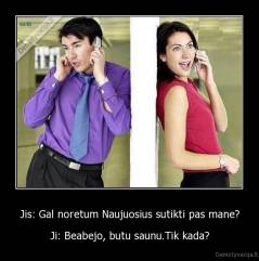 Jis: Gal noretum Naujuosius sutikti pas mane? - Ji: Beabejo, butu saunu.Tik kada?