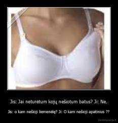 Jis: Jai neturėtum kojų nešiotum batus? Ji: Ne. - Jis: o kam nešioji liemenėlę? Ji: O kam nešioji apatinius ??