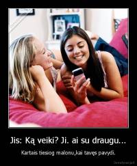 Jis: Ką veiki? Ji. ai su draugu... - Kartais tiesiog malonu,kai tavęs pavydi.