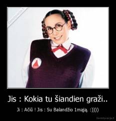Jis : Kokia tu šiandien graži.. - Ji : Ačiū ! Jis : Su Balandžio 1mąją. :))))