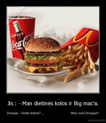 Jis : - Man dietinės kolos ir Big mac'a. - Draugas :- Kodėl dietine? ....                            - Metu svorį žmogau!!!