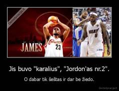 Jis buvo "karalius", "Jordon'as nr.2". - O dabar tik šeštas ir dar be žiedo.