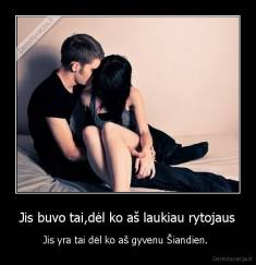 Jis buvo tai,dėl ko aš laukiau rytojaus - Jis yra tai dėl ko aš gyvenu Šiandien. 