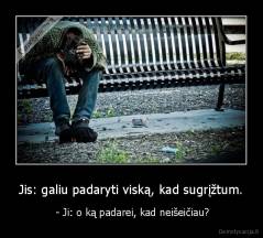 Jis: galiu padaryti viską, kad sugrįžtum. -  - Ji: o ką padarei, kad neišeičiau?