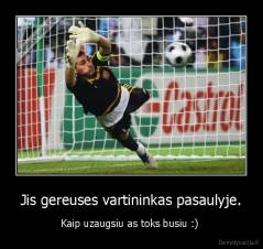 Jis gereuses vartininkas pasaulyje. - Kaip uzaugsiu as toks busiu :) 