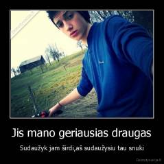 Jis mano geriausias draugas - Sudaužyk jam širdi,aš sudaužysiu tau snuki