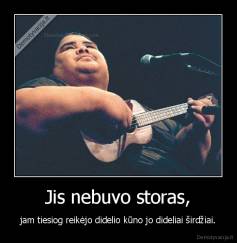 Jis nebuvo storas, - jam tiesiog reikėjo didelio kūno jo dideliai širdžiai.