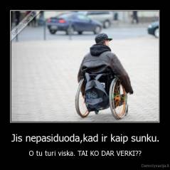 Jis nepasiduoda,kad ir kaip sunku. - O tu turi viska. TAI KO DAR VERKI??
