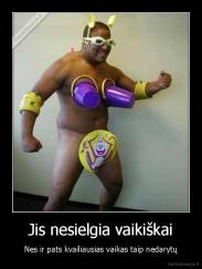 Jis nesielgia vaikiškai - Nes ir pats kvailiausias vaikas taip nedarytų