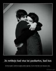 Jis netikejo kad visa tai pasikartos, kad bus - skirta nejam, kad tai susapnuotas sapnas, kuris isnyksta vos isausus rytui.