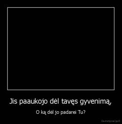 Jis paaukojo dėl tavęs gyvenimą, - O ką dėl jo padarei Tu?