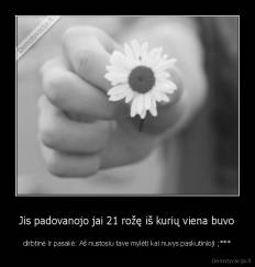 Jis padovanojo jai 21 rožę iš kurių viena buvo - dirbtinė ir pasakė: Aš nustosiu tave mylėti kai nuvys paskutinioji ;***