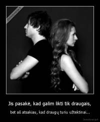 Jis pasakė, kad galim likti tik draugais, - bet aš atsakiau, kad draugų turiu užtektinai...