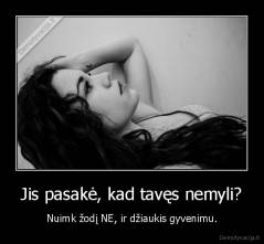 Jis pasakė, kad tavęs nemyli? - Nuimk žodį NE, ir džiaukis gyvenimu.