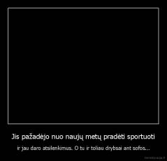 Jis pažadėjo nuo naujų metų pradėti sportuoti - ir jau daro atsilenkimus. O tu ir toliau drybsai ant sofos...