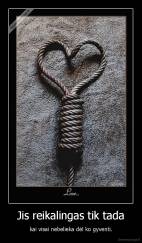 Jis reikalingas tik tada - kai visai nebelieka dėl ko gyventi.