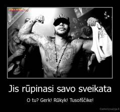 Jis rūpinasi savo sveikata - O tu? Gerk! Rūkyk! Tusofščike!