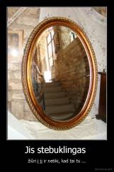 Jis stebuklingas  - žiūri į jį ir netiki, kad tai tu ...