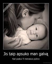 Jis taip apsuko man galvą - Kad paskui 9 mėnesius pykino